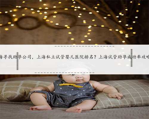 上海寻找助孕公司，上海私立试管婴儿医院排名？上海试管助孕成功率攻略？
