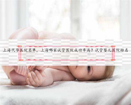 上海代孕医院名单，上海哪家试管医院成功率高？试管婴儿医院排名