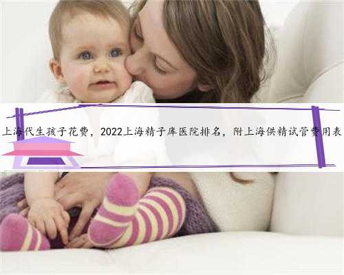 上海代生孩子花费，2022上海精子库医院排名，附上海供精试管费用表
