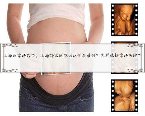 上海最靠谱代孕，上海哪家医院做试管婴最好？怎样选择靠谱医院？