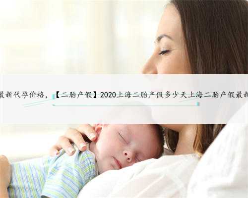 上海最新代孕价格，【二胎产假】2020上海二胎产假多少天上海二胎产假最新规