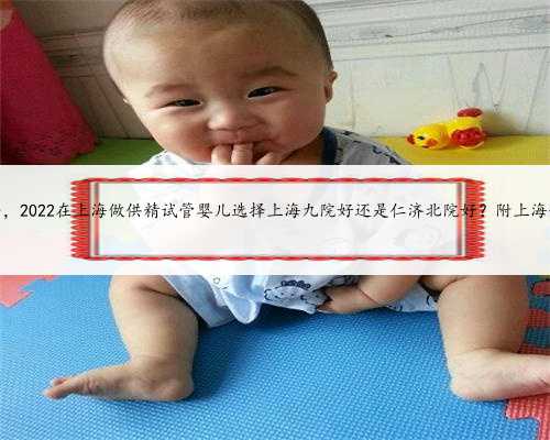 上海借卵代孕好吗，2022在上海做供精试管婴儿选择上海九院好还是仁济北院好
