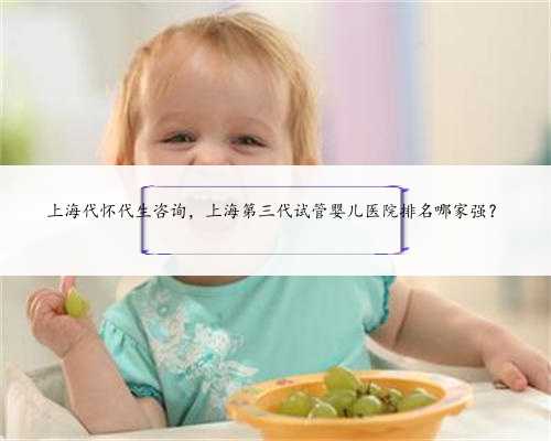 上海代怀代生咨询，上海第三代试管婴儿医院排名哪家强？