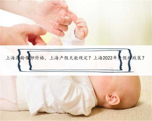 上海高龄借卵价格，上海产假天数规定？上海2022年产假新政策？