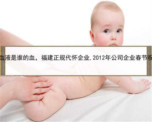 代孕血液是谁的血，福建正规代怀企业,2012年公司企业春节祝福语