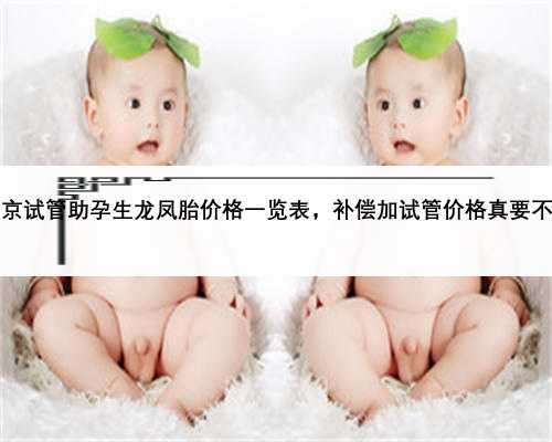 2023南京试管助孕生龙凤胎价格一览表，补偿加试管价格真要不了10万